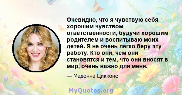 Очевидно, что я чувствую себя хорошим чувством ответственности, будучи хорошим родителем и воспитываю моих детей. Я не очень легко беру эту работу. Кто они, чем они становятся и тем, что они вносят в мир, очень важно