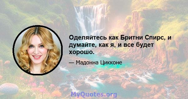 Оделяйтесь как Бритни Спирс, и думайте, как я, и все будет хорошо.