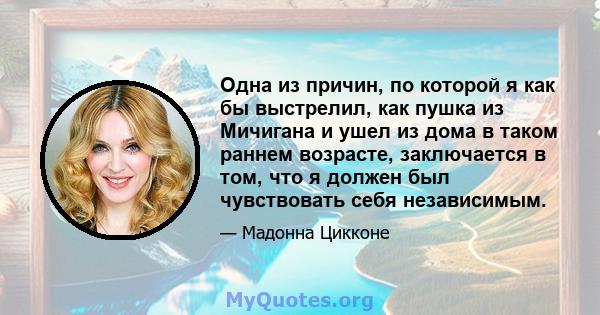 Одна из причин, по которой я как бы выстрелил, как пушка из Мичигана и ушел из дома в таком раннем возрасте, заключается в том, что я должен был чувствовать себя независимым.