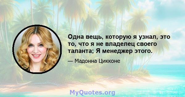 Одна вещь, которую я узнал, это то, что я не владелец своего таланта; Я менеджер этого.