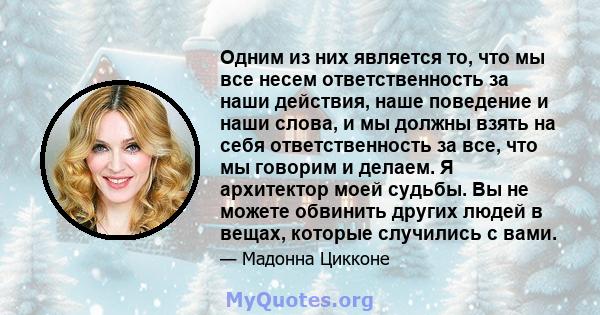 Одним из них является то, что мы все несем ответственность за наши действия, наше поведение и наши слова, и мы должны взять на себя ответственность за все, что мы говорим и делаем. Я архитектор моей судьбы. Вы не можете 