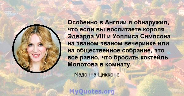 Особенно в Англии я обнаружил, что если вы воспитаете короля Эдварда VIII и Уоллиса Симпсона на званом званом вечеринке или на общественное собрание, это все равно, что бросить коктейль Молотова в комнату.