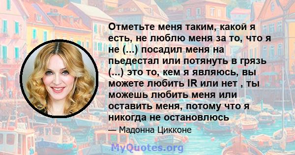 Отметьте меня таким, какой я есть, не люблю меня за то, что я не (...) посадил меня на пьедестал или потянуть в грязь (...) это то, кем я являюсь, вы можете любить IR или нет , ты можешь любить меня или оставить меня,