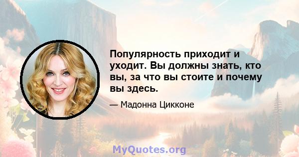 Популярность приходит и уходит. Вы должны знать, кто вы, за что вы стоите и почему вы здесь.