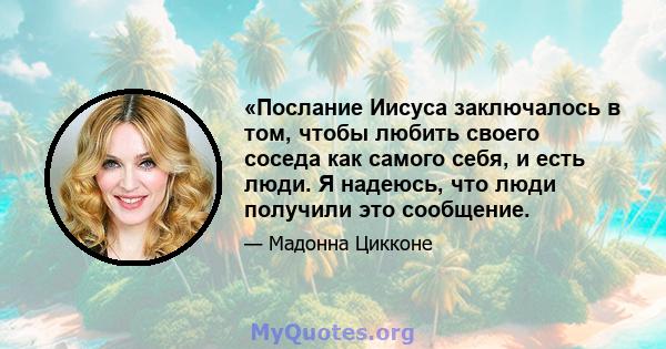 «Послание Иисуса заключалось в том, чтобы любить своего соседа как самого себя, и есть люди. Я надеюсь, что люди получили это сообщение.