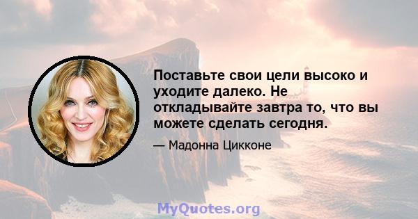 Поставьте свои цели высоко и уходите далеко. Не откладывайте завтра то, что вы можете сделать сегодня.