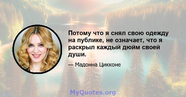 Потому что я снял свою одежду на публике, не означает, что я раскрыл каждый дюйм своей души.