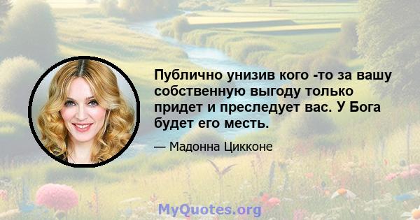 Публично унизив кого -то за вашу собственную выгоду только придет и преследует вас. У Бога будет его месть.