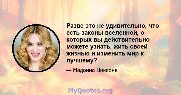 Разве это не удивительно, что есть законы вселенной, о которых вы действительно можете узнать, жить своей жизнью и изменить мир к лучшему?