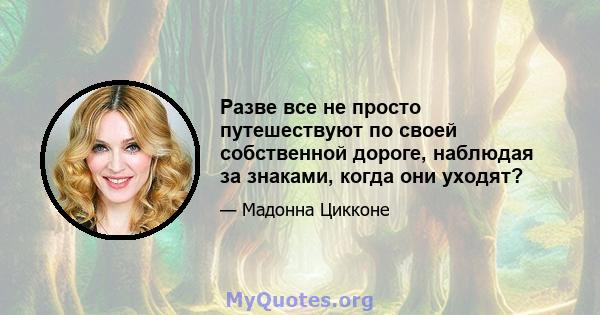 Разве все не просто путешествуют по своей собственной дороге, наблюдая за знаками, когда они уходят?