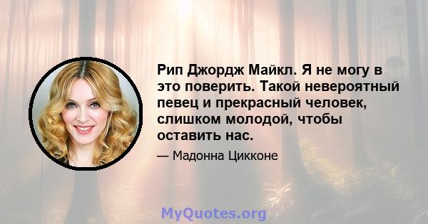 Рип Джордж Майкл. Я не могу в это поверить. Такой невероятный певец и прекрасный человек, слишком молодой, чтобы оставить нас.