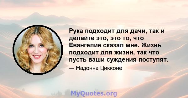 Рука подходит для дачи, так и делайте это, это то, что Евангелие сказал мне. Жизнь подходит для жизни, так что пусть ваши суждения поступят.