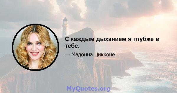 С каждым дыханием я глубже в тебе.