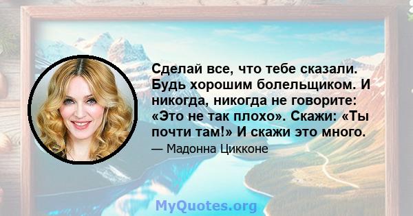 Сделай все, что тебе сказали. Будь хорошим болельщиком. И никогда, никогда не говорите: «Это не так плохо». Скажи: «Ты почти там!» И скажи это много.