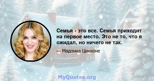 Семья - это все. Семья приходит на первое место. Это не то, что я ожидал, но ничего не так.