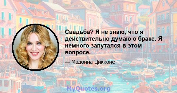 Свадьба? Я не знаю, что я действительно думаю о браке. Я немного запутался в этом вопросе.