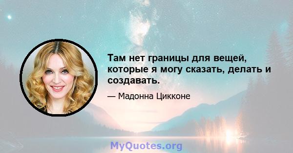 Там нет границы для вещей, которые я могу сказать, делать и создавать.