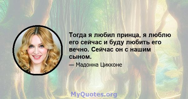 Тогда я любил принца, я люблю его сейчас и буду любить его вечно. Сейчас он с нашим сыном.