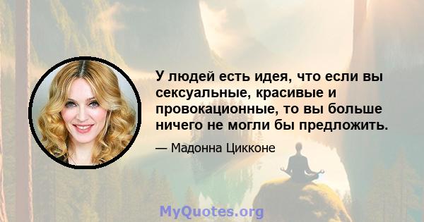 У людей есть идея, что если вы сексуальные, красивые и провокационные, то вы больше ничего не могли бы предложить.