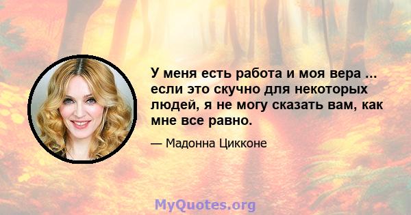 У меня есть работа и моя вера ... если это скучно для некоторых людей, я не могу сказать вам, как мне все равно.