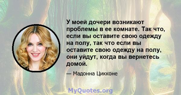 У моей дочери возникают проблемы в ее комнате. Так что, если вы оставите свою одежду на полу, так что если вы оставите свою одежду на полу, они уйдут, когда вы вернетесь домой.