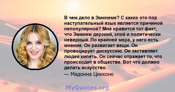 В чем дело в Эминеме? С каких это пор наступательный язык является причиной непопулярной? Мне нравится тот факт, что Эминем дерзкий, злой и политически неверный. По крайней мере, у него есть мнение. Он разжигает вещи.