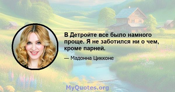 В Детройте все было намного проще. Я не заботился ни о чем, кроме парней.