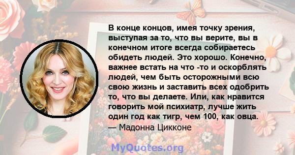 В конце концов, имея точку зрения, выступая за то, что вы верите, вы в конечном итоге всегда собираетесь обидеть людей. Это хорошо. Конечно, важнее встать на что -то и оскорблять людей, чем быть осторожными всю свою