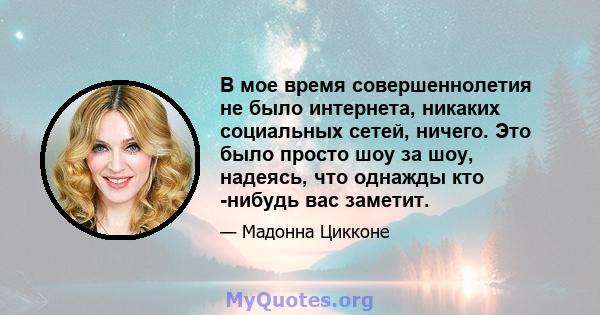 В мое время совершеннолетия не было интернета, никаких социальных сетей, ничего. Это было просто шоу за шоу, надеясь, что однажды кто -нибудь вас заметит.