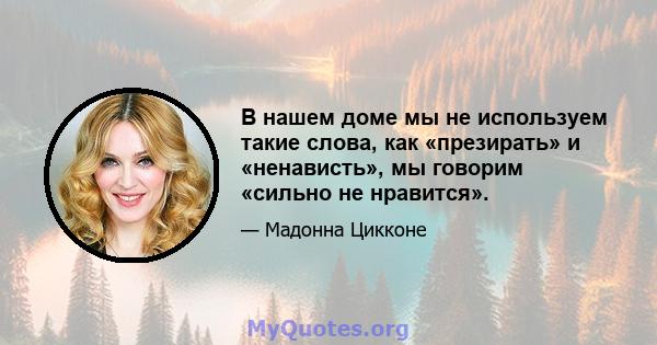 В нашем доме мы не используем такие слова, как «презирать» и «ненависть», мы говорим «сильно не нравится».