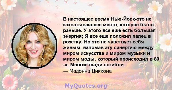 В настоящее время Нью-Йорк-это не захватывающее место, которое было раньше. У этого все еще есть большая энергия; Я все еще положил палец в розетку. Но это не чувствует себя живым, взломав эту синергию между миром