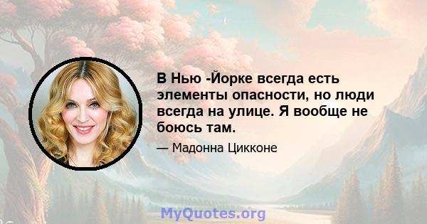 В Нью -Йорке всегда есть элементы опасности, но люди всегда на улице. Я вообще не боюсь там.