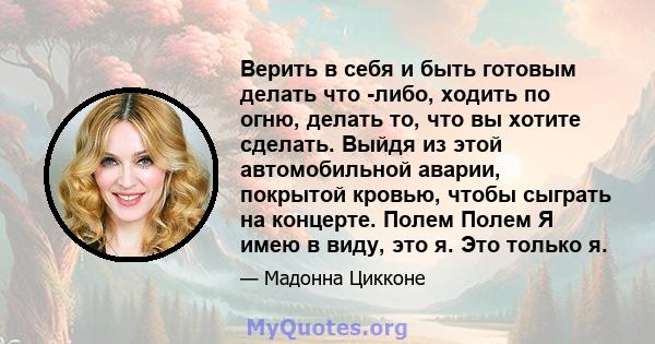 Верить в себя и быть готовым делать что -либо, ходить по огню, делать то, что вы хотите сделать. Выйдя из этой автомобильной аварии, покрытой кровью, чтобы сыграть на концерте. Полем Полем Я имею в виду, это я. Это