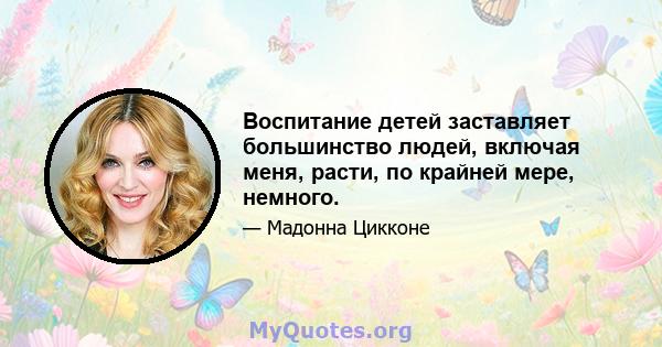 Воспитание детей заставляет большинство людей, включая меня, расти, по крайней мере, немного.