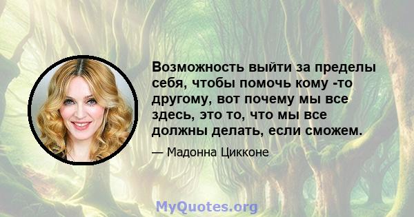 Возможность выйти за пределы себя, чтобы помочь кому -то другому, вот почему мы все здесь, это то, что мы все должны делать, если сможем.