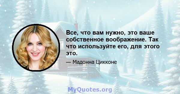 Все, что вам нужно, это ваше собственное воображение. Так что используйте его, для этого это.