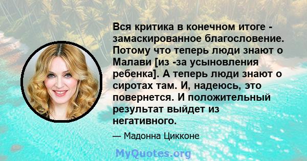 Вся критика в конечном итоге - замаскированное благословение. Потому что теперь люди знают о Малави [из -за усыновления ребенка]. А теперь люди знают о сиротах там. И, надеюсь, это повернется. И положительный результат