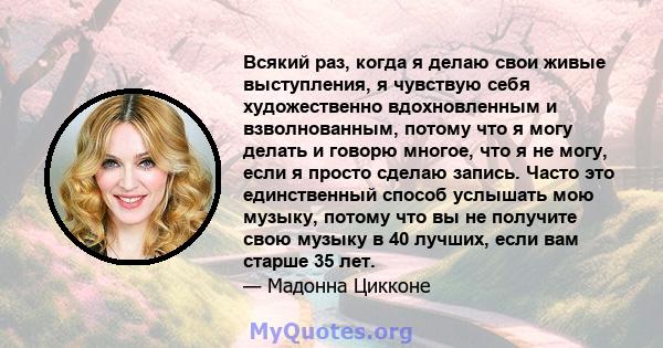 Всякий раз, когда я делаю свои живые выступления, я чувствую себя художественно вдохновленным и взволнованным, потому что я могу делать и говорю многое, что я не могу, если я просто сделаю запись. Часто это единственный 