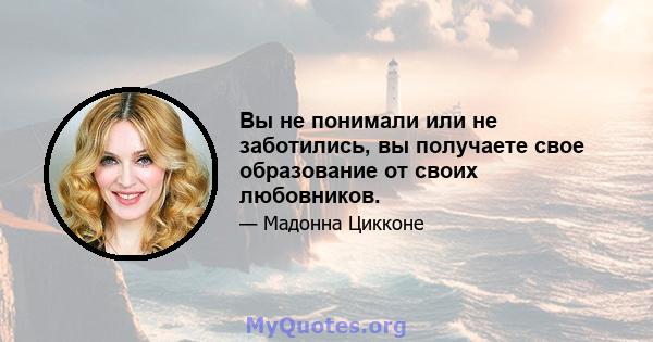 Вы не понимали или не заботились, вы получаете свое образование от своих любовников.