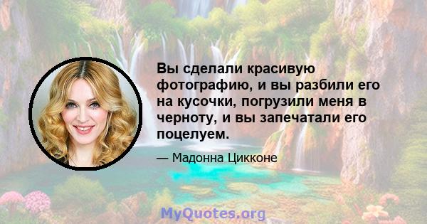 Вы сделали красивую фотографию, и вы разбили его на кусочки, погрузили меня в черноту, и вы запечатали его поцелуем.