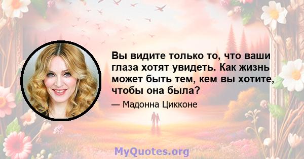 Вы видите только то, что ваши глаза хотят увидеть. Как жизнь может быть тем, кем вы хотите, чтобы она была?