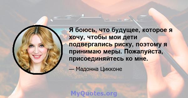 Я боюсь, что будущее, которое я хочу, чтобы мои дети подвергались риску, поэтому я принимаю меры. Пожалуйста, присоединяйтесь ко мне.