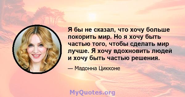 Я бы не сказал, что хочу больше покорить мир. Но я хочу быть частью того, чтобы сделать мир лучше. Я хочу вдохновить людей и хочу быть частью решения.