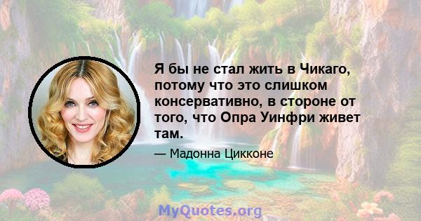 Я бы не стал жить в Чикаго, потому что это слишком консервативно, в стороне от того, что Опра Уинфри живет там.