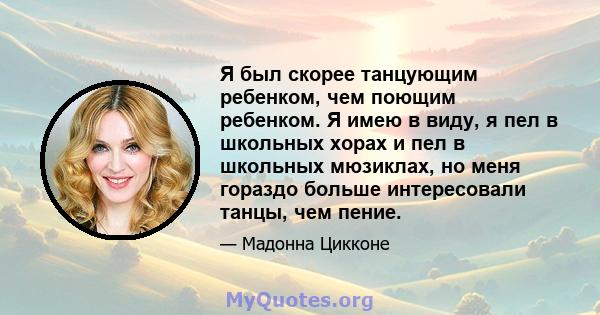 Я был скорее танцующим ребенком, чем поющим ребенком. Я имею в виду, я пел в школьных хорах и пел в школьных мюзиклах, но меня гораздо больше интересовали танцы, чем пение.