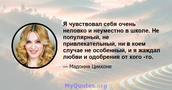 Я чувствовал себя очень неловко и неуместно в школе. Не популярный, не привлекательный, ни в коем случае не особенный, и я жаждал любви и одобрения от кого -то.