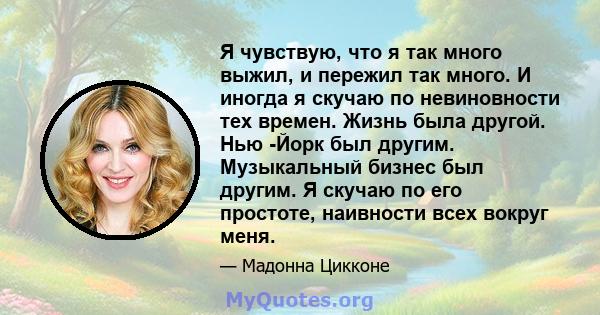 Я чувствую, что я так много выжил, и пережил так много. И иногда я скучаю по невиновности тех времен. Жизнь была другой. Нью -Йорк был другим. Музыкальный бизнес был другим. Я скучаю по его простоте, наивности всех