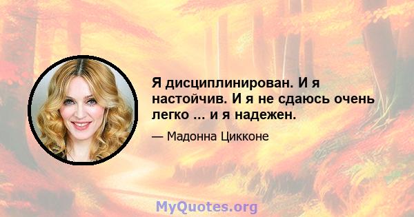 Я дисциплинирован. И я настойчив. И я не сдаюсь очень легко ... и я надежен.