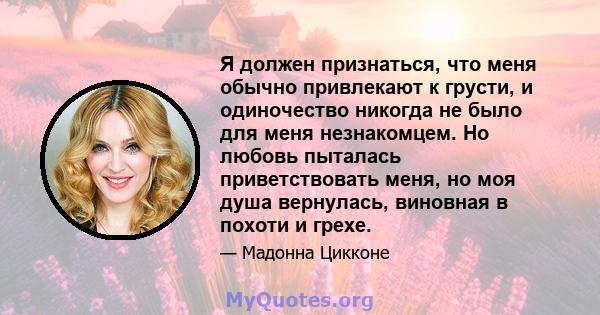 Я должен признаться, что меня обычно привлекают к грусти, и одиночество никогда не было для меня незнакомцем. Но любовь пыталась приветствовать меня, но моя душа вернулась, виновная в похоти и грехе.