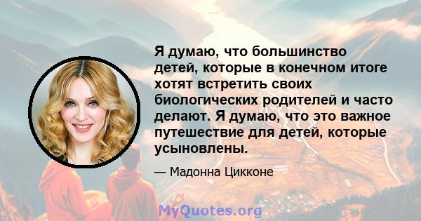 Я думаю, что большинство детей, которые в конечном итоге хотят встретить своих биологических родителей и часто делают. Я думаю, что это важное путешествие для детей, которые усыновлены.